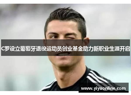 C罗设立葡萄牙退役运动员创业基金助力新职业生涯开启