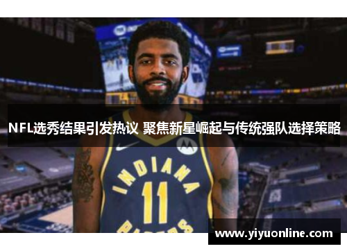 NFL选秀结果引发热议 聚焦新星崛起与传统强队选择策略