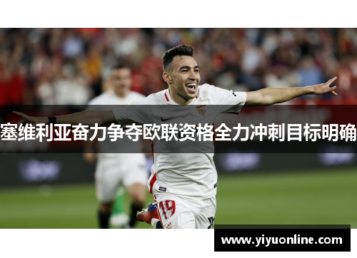 塞维利亚奋力争夺欧联资格全力冲刺目标明确