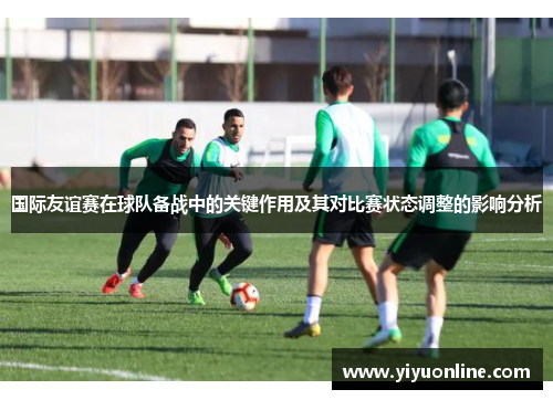 国际友谊赛在球队备战中的关键作用及其对比赛状态调整的影响分析