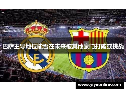 巴萨主导地位能否在未来被其他豪门打破或挑战