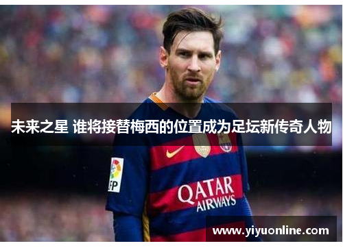 未来之星 谁将接替梅西的位置成为足坛新传奇人物