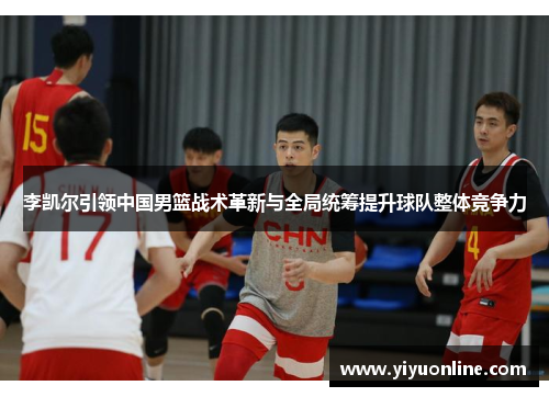 李凯尔引领中国男篮战术革新与全局统筹提升球队整体竞争力