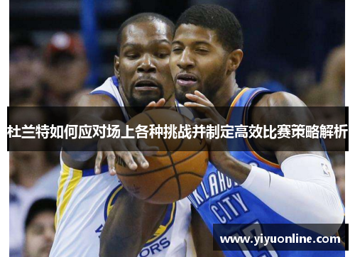 杜兰特如何应对场上各种挑战并制定高效比赛策略解析