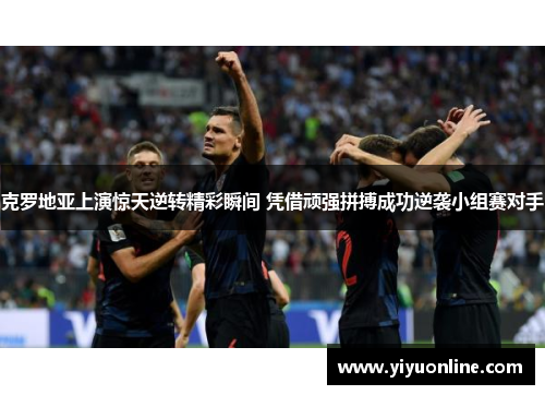 克罗地亚上演惊天逆转精彩瞬间 凭借顽强拼搏成功逆袭小组赛对手
