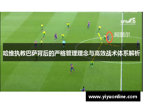 哈维执教巴萨背后的严格管理理念与高效战术体系解析