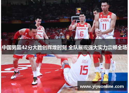 中国男篮42分大胜创辉煌时刻 全队展现强大实力震撼全场