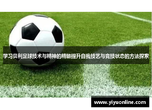 学习贝利足球技术与精神的精髓提升自我技艺与竞技状态的方法探索