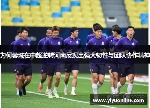 为何蓉城在中超逆转河南展现出强大韧性与团队协作精神