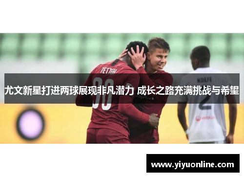 尤文新星打进两球展现非凡潜力 成长之路充满挑战与希望