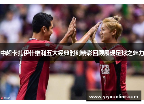 中超卡扎伊什维利五大经典时刻精彩回顾展现足球之魅力