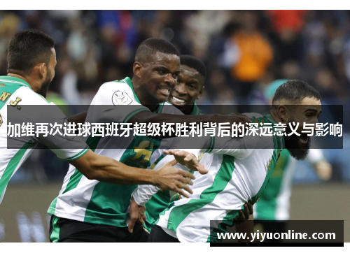 加维再次进球西班牙超级杯胜利背后的深远意义与影响