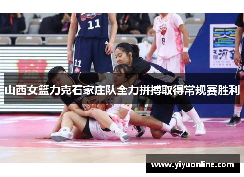 山西女篮力克石家庄队全力拼搏取得常规赛胜利