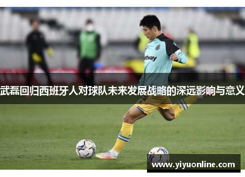 武磊回归西班牙人对球队未来发展战略的深远影响与意义