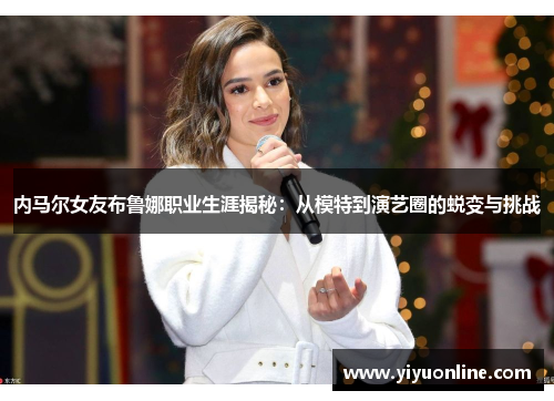 内马尔女友布鲁娜职业生涯揭秘：从模特到演艺圈的蜕变与挑战