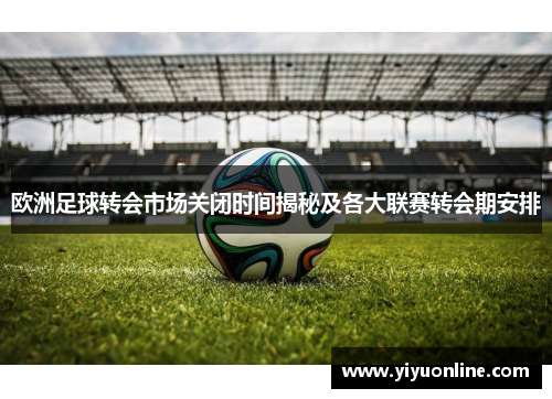 欧洲足球转会市场关闭时间揭秘及各大联赛转会期安排