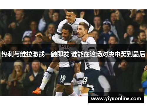 热刺与维拉激战一触即发 谁能在这场对决中笑到最后