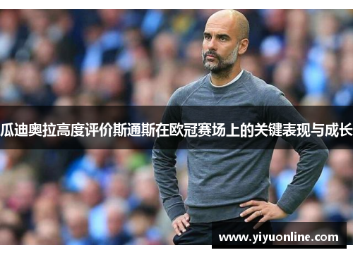 瓜迪奥拉高度评价斯通斯在欧冠赛场上的关键表现与成长