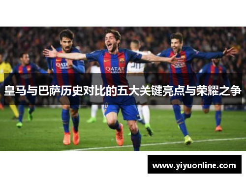 皇马与巴萨历史对比的五大关键亮点与荣耀之争