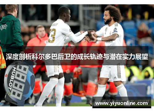 深度剖析科尔多巴后卫的成长轨迹与潜在实力展望