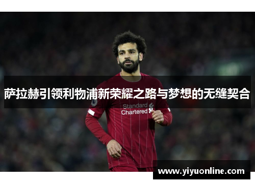 萨拉赫引领利物浦新荣耀之路与梦想的无缝契合 萨拉赫引领利物浦新荣耀之路与梦想的无缝契合