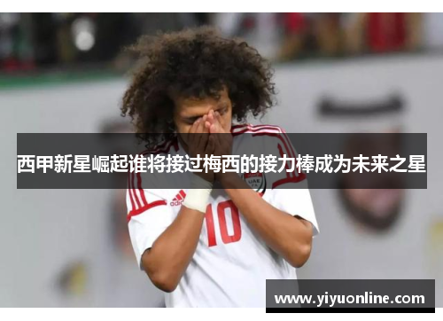 西甲新星崛起谁将接过梅西的接力棒成为未来之星