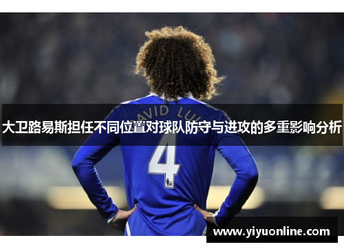 大卫路易斯担任不同位置对球队防守与进攻的多重影响分析 大卫路易斯担任不同位置对球队防守与进攻的多重影响分析