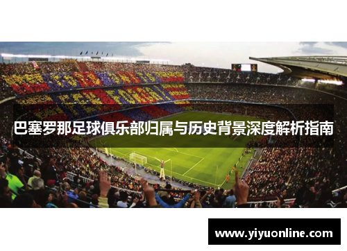 巴塞罗那足球俱乐部归属与历史背景深度解析指南 巴塞罗那足球俱乐部归属与历史背景深度解析指南