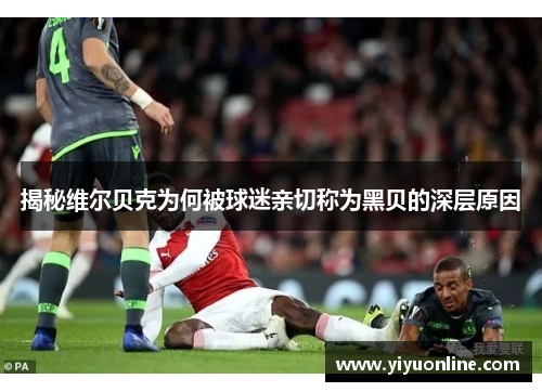 揭秘维尔贝克为何被球迷亲切称为黑贝的深层原因