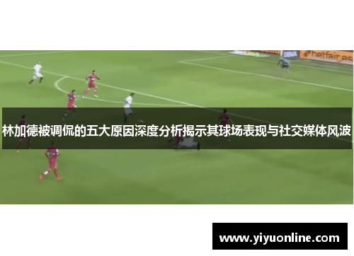 林加德被调侃的五大原因深度分析揭示其球场表现与社交媒体风波