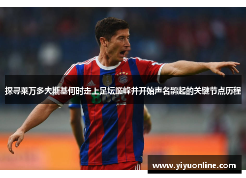 探寻莱万多夫斯基何时走上足坛巅峰并开始声名鹊起的关键节点历程