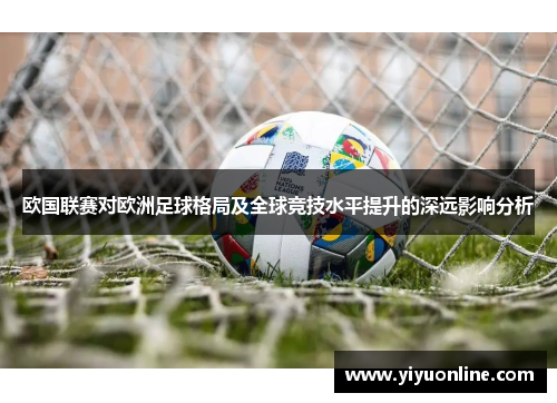 欧国联赛对欧洲足球格局及全球竞技水平提升的深远影响分析 欧国联赛对欧洲足球格局及全球竞技水平提升的深远影响分析