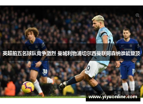 英超前五名球队竞争激烈 曼城利物浦切尔西曼联阿森纳谁能登顶 英超前五名球队竞争激烈 曼城利物浦切尔西曼联阿森纳谁能登顶