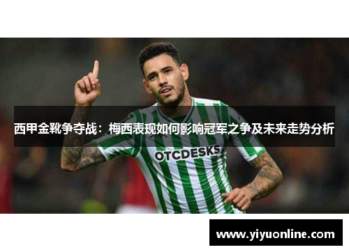 西甲金靴争夺战：梅西表现如何影响冠军之争及未来走势分析