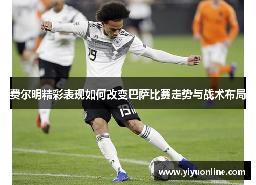 费尔明精彩表现如何改变巴萨比赛走势与战术布局