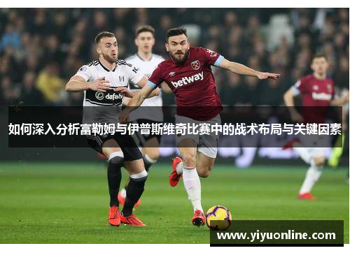 如何深入分析富勒姆与伊普斯维奇比赛中的战术布局与关键因素