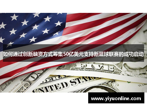 如何通过创新融资方式筹集50亿美元支持新篮球联赛的成功启动 如何通过创新融资方式筹集50亿美元支持新篮球联赛的成功启动