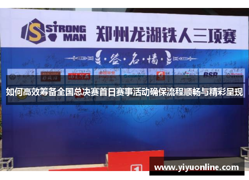 如何高效筹备全国总决赛首日赛事活动确保流程顺畅与精彩呈现