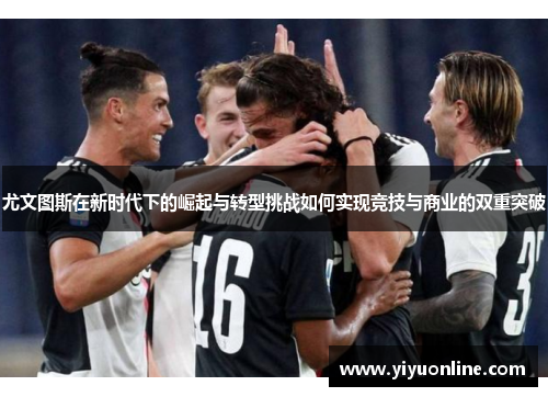 尤文图斯在新时代下的崛起与转型挑战如何实现竞技与商业的双重突破
