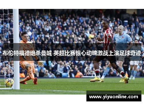 布伦特福德绝杀曼城 英超比赛惊心动魄激战上演足球奇迹