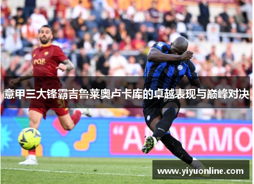 意甲三大锋霸吉鲁莱奥卢卡库的卓越表现与巅峰对决
