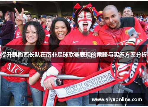 提升凯撒酋长队在南非足球联赛表现的策略与实施方案分析 提升凯撒酋长队在南非足球联赛表现的策略与实施方案分析