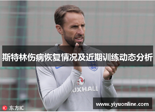 斯特林伤病恢复情况及近期训练动态分析 斯特林伤病恢复情况及近期训练动态分析