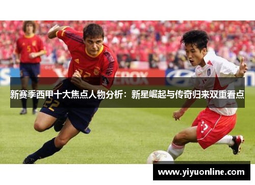 新赛季西甲十大焦点人物分析：新星崛起与传奇归来双重看点