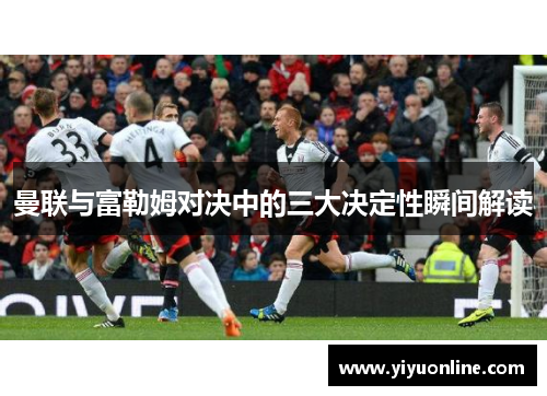 曼联与富勒姆对决中的三大决定性瞬间解读