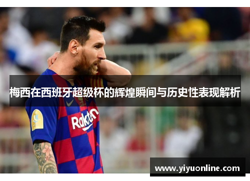 梅西在西班牙超级杯的辉煌瞬间与历史性表现解析 梅西在西班牙超级杯的辉煌瞬间与历史性表现解析