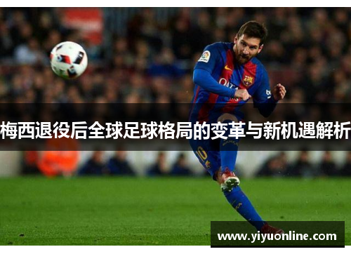 梅西退役后全球足球格局的变革与新机遇解析